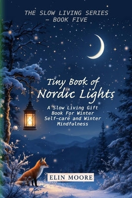 Tiny Book of Nordic Lights: A Slow Living Gift Book For Winter Self-care and Winter Mindfulness: A Scandinavian winter mindfulness guide and small for by Moore, Erin