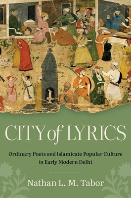 City of Lyrics: Ordinary Poets and Islamicate Popular Culture in Early Modern Delhi by Tabor, Nathan L. M.