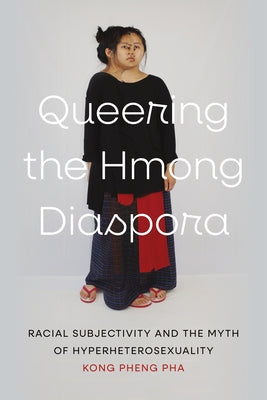 Queering the Hmong Diaspora: Racial Subjectivity and the Myth of Hyperheterosexuality by Pha, Kong Pheng