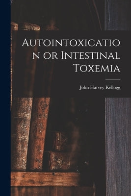 Autointoxication or Intestinal Toxemia by Kellogg, John Harvey