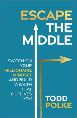 Escape the Middle: Switch on Your Millionaire Mindset and Build Wealth That Outlives You by Polke, Todd