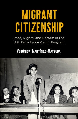 Migrant Citizenship: Race, Rights, and Reform in the U.S. Farm Labor Camp Program by Mart?nez-Matsuda, Ver?nica