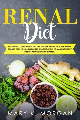 Renal Diet: Nutritional Guide and Useful Tips to Cure and Slow Down Kidney Disease. Easy to Follow Recipes and Smoothies to Manage by Morgan, Mary K.
