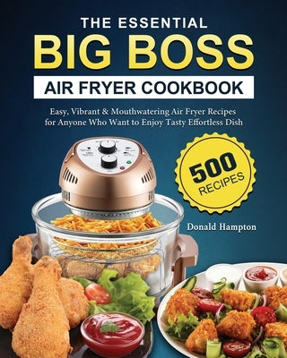 The Essential Big Boss Air Fryer Cookbook: 500 Easy, Vibrant & Mouthwatering Air Fryer Recipes for Anyone Who Want to Enjoy Tasty Effortless Dish by Hampton, Donald