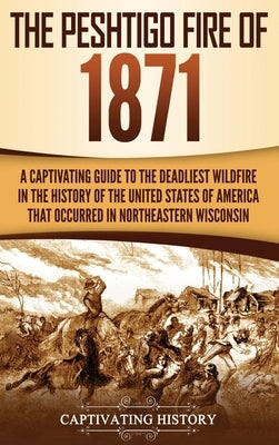 The Peshtigo Fire of 1871: A Captivating Guide to the Deadliest Wildfire in the History of the United States of America That Occurred in Northeas by History, Captivating