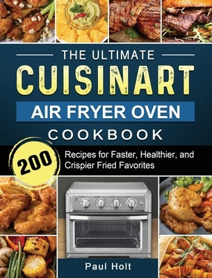The Ultimate Cuisinart Air Fryer Oven Cookbook: 200 Recipes for Faster, Healthier, and Crispier Fried Favorites by Holt, Paul