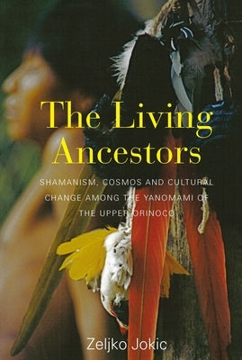 The Living Ancestors: Shamanism, Cosmos and Cultural Change Among the Yanomami of the Upper Orinoco by Jokic, Zeljko