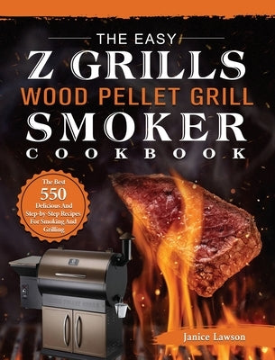 The Easy Z Grills Wood Pellet Grill And Smoker Cookbook: The Best 550 Delicious And Step-by-Step Recipes For Smoking And Grilling by Lawson, Janice