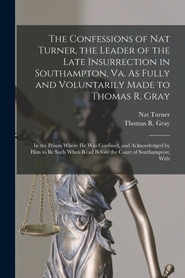 The Confessions of Nat Turner, the Leader of the Late Insurrection in Southampton, Va. As Fully and Voluntarily Made to Thomas R. Gray: In the Prison by Turner, Nat