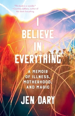 I Believe in Everything: A Memoir of Illness, Motherhood, and Magic by Dary, Jen