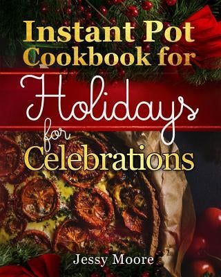 Instant Pot Cookbook for Holidays and Celebrations: Over 100 Easy-To-Remember and Simple-To-Make Tasty Instant Pot Recipes for a Happy Life, Intant Po by Moore, Jessy