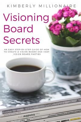 Visioning Boards Secrets: An Easy Step-By-Step Guide of How to Create a Vision Board and Host Vision Board Parties - Vision Board Party 101 by Millionaire, Kimberly