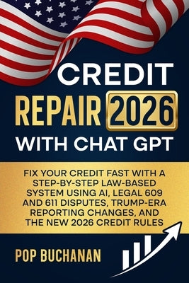 Credit Repair 2026 with ChatGPT: Fix Your Credit Fast with a Step-by-Step Law-Based System Using AI, Legal 609 and 611 Disputes, Trump-Era Reporting C by Buchanan, Pop