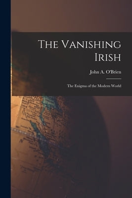 The Vanishing Irish: the Enigma of the Modern World by O'Brien, John a. (John Anthony) 1893