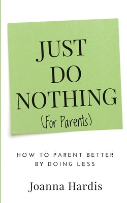 Just Do Nothing (for parents): How to Parent Better by Doing Less by Hardis, Joanna