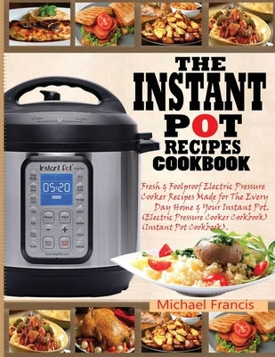 The Instant Pot Recipes Cookbook: Fresh & Foolproof Electric Pressure Cooker Recipes Made for The Everyday Home & Your Instant Pot (Electric Pressure by Francis, Michael