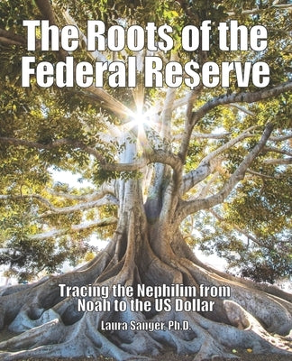 The Roots of the Federal Reserve: Tracing the Nephilim from Noah to the US Dollar by Sanger, Laura