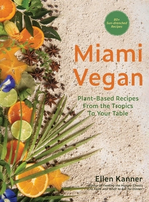 Miami Vegan: Plant-Based Recipes from the Tropics To Your Table by Kanner, Ellen