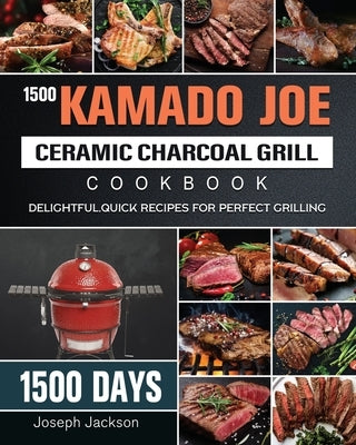 1500 Kamado Joe Ceramic Charcoal Grill Cookbook: 1500 Days Delightful, Quick Recipes for Perfect Grilling by Jackson, Joseph
