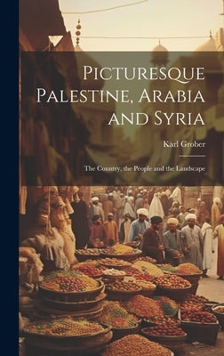 Picturesque Palestine, Arabia and Syria; the Country, the People and the Landscape by Grober, Karl