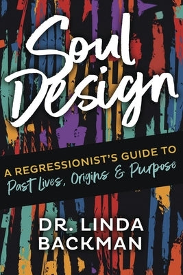 Soul Design: A Regressionist's Guide to Past Lives, Origins & Purpose by Backman, Linda