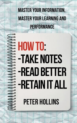How to Take Notes, Read Better, and Retain It All: Master Your Information, Master Your Learning and Performance by Hollins, Peter