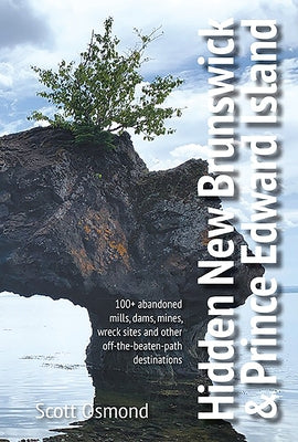 Hidden New Brunswick and Prince Edward Island: 100+ Abandoned Mills, Dams, Mines, Wreck Sites and Other Off-The-Beaten-Path Destinations by Osmond, Scott