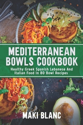 Mediterranean Bowls Cookbook: Healthy Greek Spanish Lebanese And Italian Food In 80 Bowl Recipes by Blanc, Maki