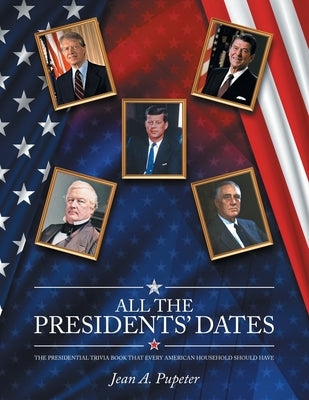 All the Presidents' Dates: The Presidential Trivia Book That Every American Household Should Have by Pupeter, Jean A.