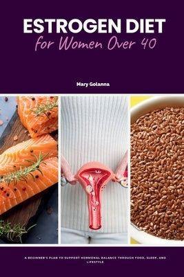 Estrogen Diet for Women Over 40: A Beginner's Plan to Support Hormonal Balance Through Food, Sleep, and Lifestyle by Golanna, Mary