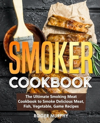 Smoker Cookbook: The Ultimate Smoking Meat Cookbook to Smoke Delicious Meat, Fish, Vegetable, Game Recipes by Murphy, Roger