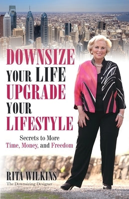 Downsize Your Life, Upgrade Your Lifestyle: Secrets to More Time, Money, and Freedom by Wilkins, Rita S.