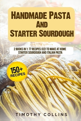 Handmade Pasta And Starter Sourdough: 2 Books In 1: 77 Recipes (x2) To Make At Home Starter Sourdough And Italian Pasta by Collins, Timothy