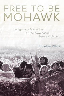 Free to Be Mohawk: Indigenous Education at the Akwesasne Freedom School by White, Louellyn