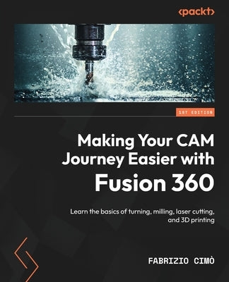 Making Your CAM Journey Easier with Fusion 360: Learn the basics of turning, milling, laser cutting, and 3D printing by CIMò, Fabrizio