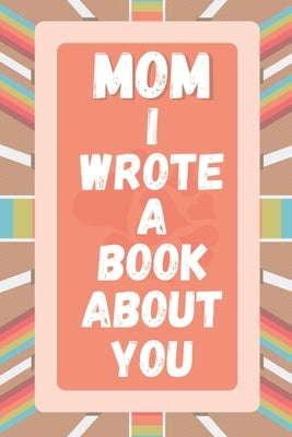 Mom I Wrote A Book About You: Prompted Fill In The Blank Story Book For What I Love About Mom. Mother's Day, Christmas Day, Mom Birthday Gift From S by House, A&r Craft