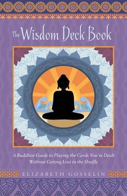The Wisdom Deck Book: A Buddhist Guide to Playing the Cards You're Dealt Without Getting Lost in the Shuffle by Gosselin, Elizabeth