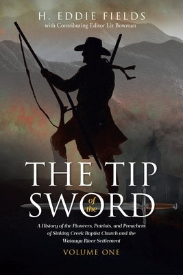 The Tip of the Sword: A History of the Pioneers, Patriots, and Preachers of Sinking Creek Baptist Church and the Watauga River Settlement by Fields, H. Eddie