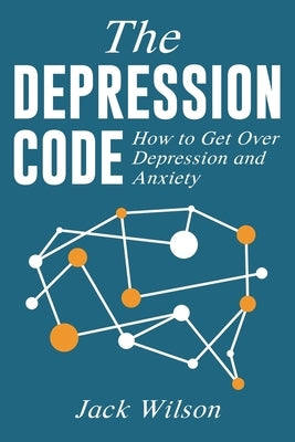 The Depression Code: How to Get Over Depression and Anxiety by Wilson, Jack