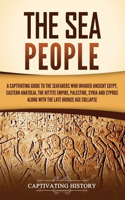 The Sea People: A Captivating Guide to the Seafarers Who Invaded Ancient Egypt, Eastern Anatolia, the Hittite Empire, Palestine, Syria by History, Captivating