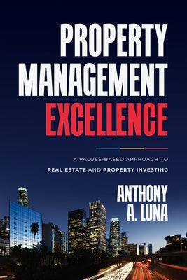 Property Management Excellence: A Values-Based Approach to Real Estate and Property Investing by Luna, Anthony A.