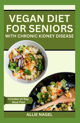 Vegan Diet for Seniors with Chronic Kidney Disease: Easy Tasty Recipes for Optimum Renal Health by Nagel, Allie