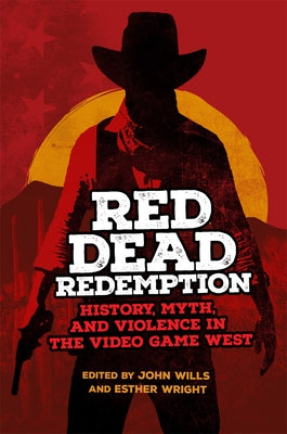 Red Dead Redemption: History, Myth, and Violence in the Video Game West Volume 1 by Wills, John