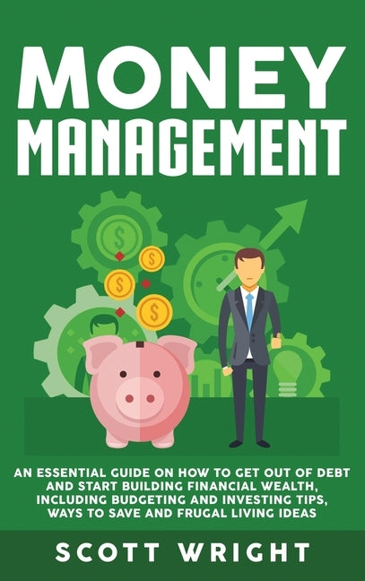 Money Management: An Essential Guide on How to Get out of Debt and Start Building Financial Wealth, Including Budgeting and Investing Ti by Wright, Scott
