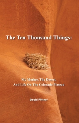The Ten Thousand Things: My Mother, The Desert, And Life On The Colorado Plateau by Flittner, Debbi