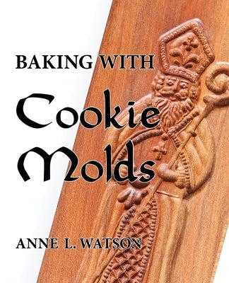 Baking with Cookie Molds: Secrets and Recipes for Making Amazing Handcrafted Cookies for Your Christmas, Holiday, Wedding, Tea, Party, Swap, Exc by Watson, Anne L.