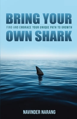 Bring Your Own Shark: Find And Embrace Your Unique Path To Growth by Narang, Navinder Singh