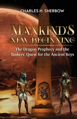 Mankind's New Beginning: The Dragon Prophecy and the Tankers' Quest for the Ancient Keys by Sherbow, Charles H.