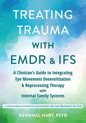 Treating Trauma with EMDR and Ifs: A Clinician's Guide to Integrating Eye Movement Desensitization and Reprocessing Therapy with Internal Family Syste by Hart, Kendhal