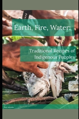 Earth, Fire, Water: Traditional Recipes of Indigenous Peoples by Antosko, Ron